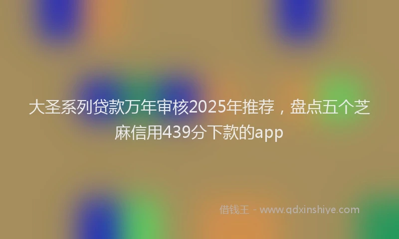 大圣系列贷款万年审核2025年推荐，盘点五个芝麻信用439分下款的app