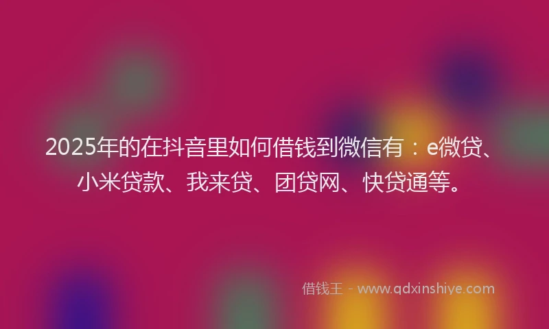 2025年的在抖音里如何借钱到微信有：e微贷、小米贷款、我来贷、团贷网、快贷通等。