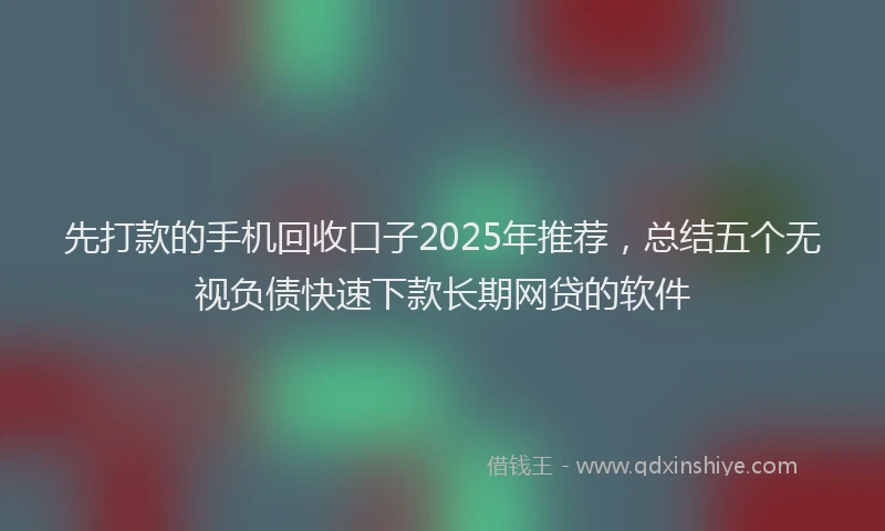 先打款的手机回收口子2025年推荐，总结五个无视负债快速下款长期网贷的软件