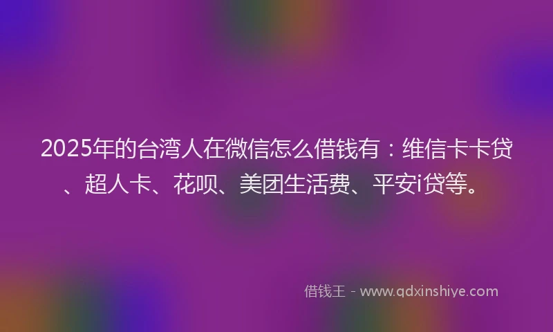 2025年的台湾人在微信怎么借钱有：维信卡卡贷、超人卡、花呗、美团生活费、平安i贷等。
