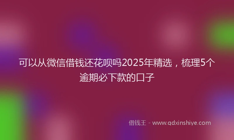 可以从微信借钱还花呗吗2025年精选，梳理5个逾期必下款的口子