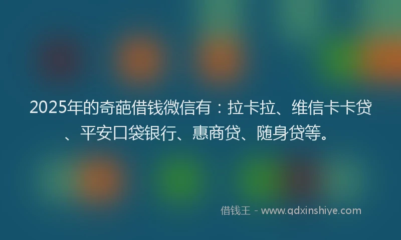 2025年的奇葩借钱微信有：拉卡拉、维信卡卡贷、平安口袋银行、惠商贷、随身贷等。
