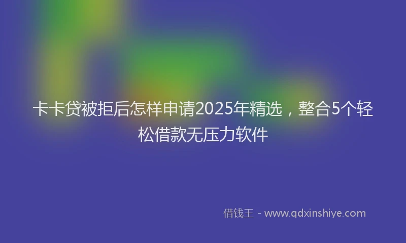 卡卡贷被拒后怎样申请2025年精选，整合5个轻松借款无压力软件