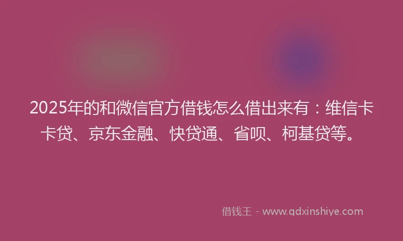 2025年的和微信官方借钱怎么借出来有：维信卡卡贷、京东金融、快贷通、省呗、柯基贷等。