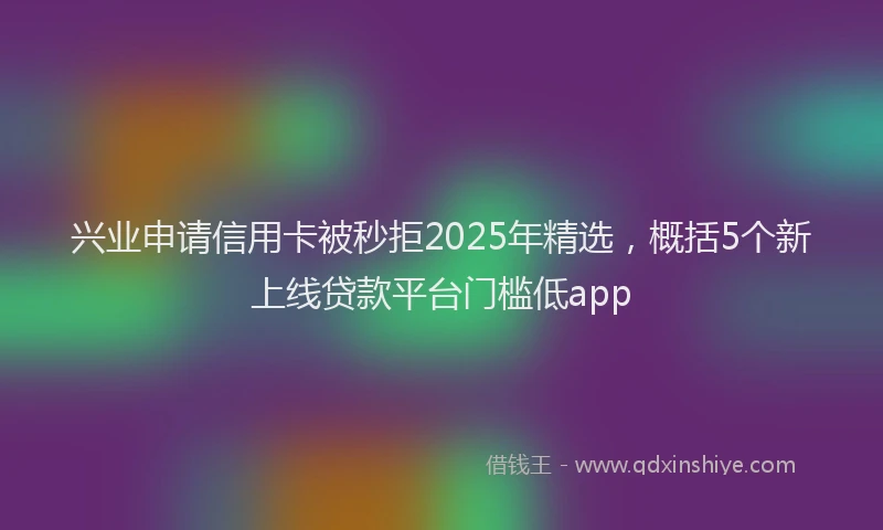 兴业申请信用卡被秒拒2025年精选，概括5个新上线贷款平台门槛低app