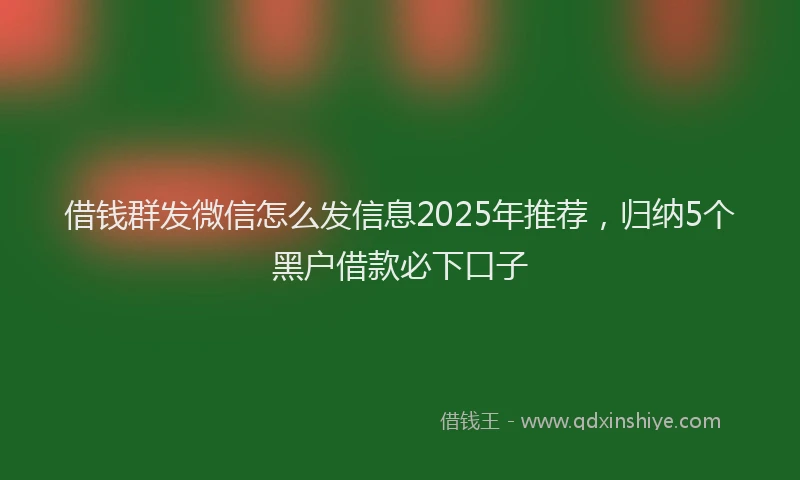 借钱群发微信怎么发信息2025年推荐，归纳5个黑户借款必下口子