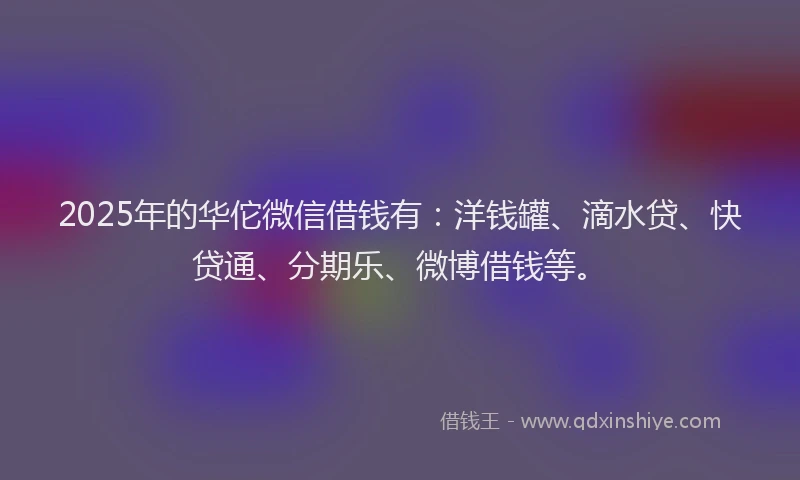2025年的华佗微信借钱有：洋钱罐、滴水贷、快贷通、分期乐、微博借钱等。