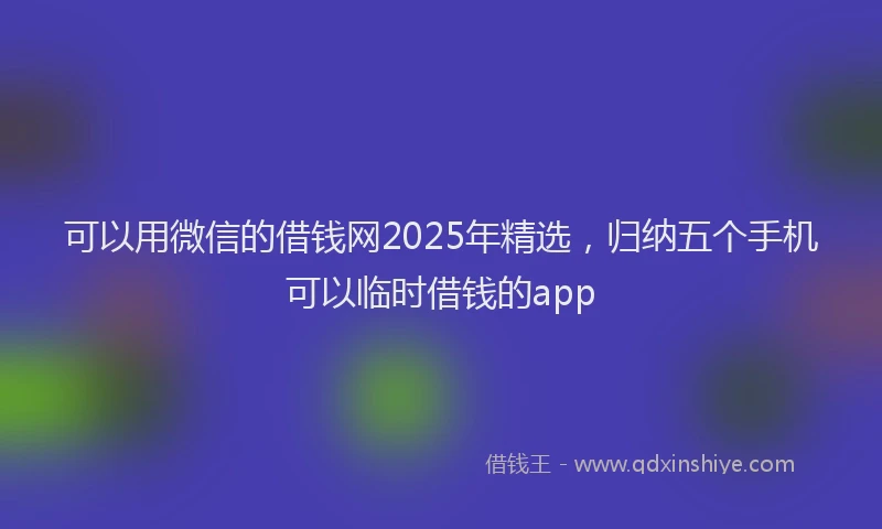 可以用微信的借钱网2025年精选，归纳五个手机可以临时借钱的app