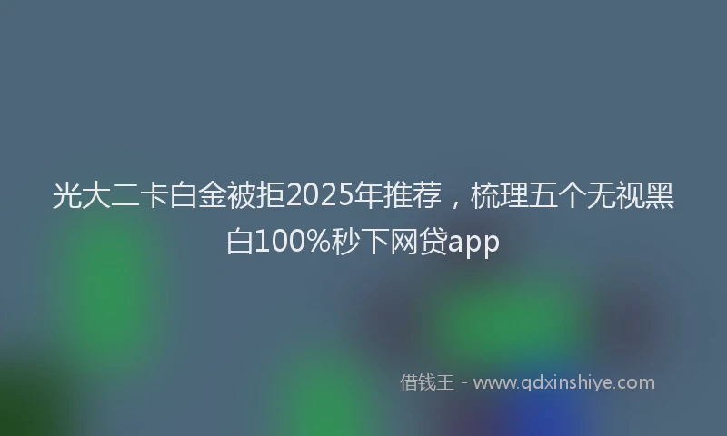 光大二卡白金被拒2025年推荐，梳理五个无视黑白100%秒下网贷app