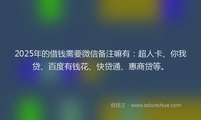 2025年的借钱需要微信备注嘛有：超人卡、你我贷、百度有钱花、快贷通、惠商贷等。