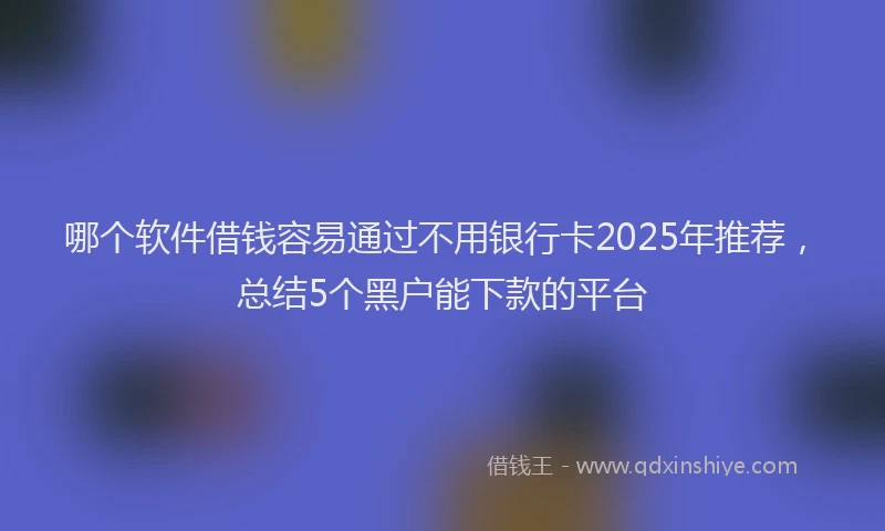 哪个软件借钱容易通过不用银行卡2025年推荐，总结5个黑户能下款的平台