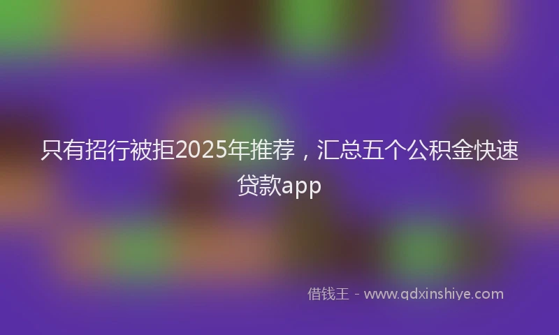 只有招行被拒2025年推荐，汇总五个公积金快速贷款app