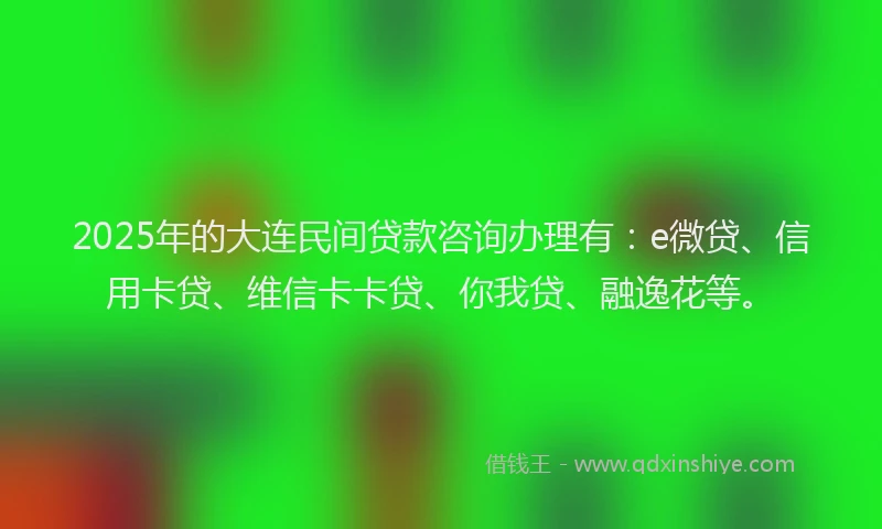2025年的大连民间贷款咨询办理有：e微贷、信用卡贷、维信卡卡贷、你我贷、融逸花等。