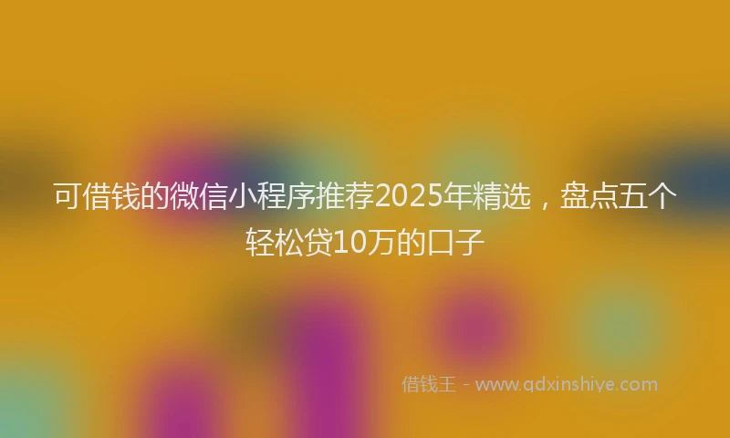 可借钱的微信小程序推荐2025年精选，盘点五个轻松贷10万的口子