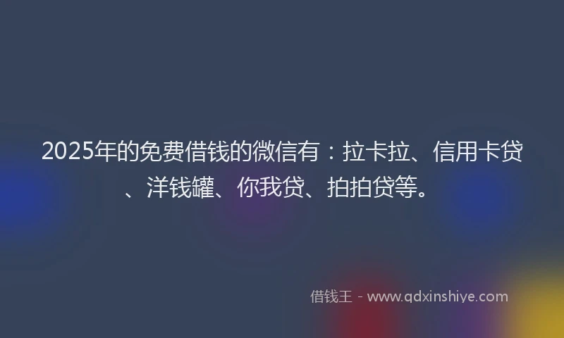 2025年的免费借钱的微信有：拉卡拉、信用卡贷、洋钱罐、你我贷、拍拍贷等。