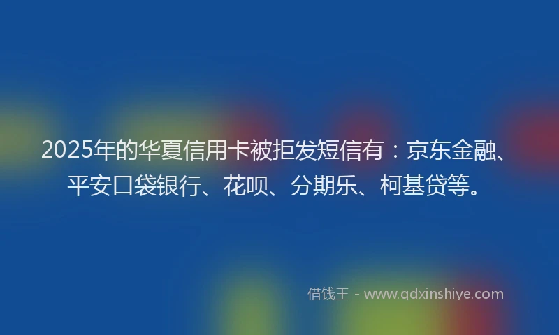2025年的华夏信用卡被拒发短信有：京东金融、平安口袋银行、花呗、分期乐、柯基贷等。