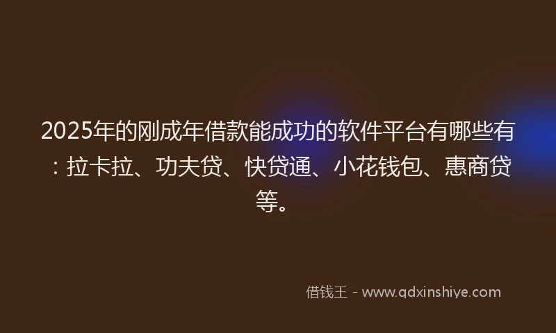 2025年的刚成年借款能成功的软件平台有哪些有：拉卡拉、功夫贷、快贷通、小花钱包、惠商贷等。