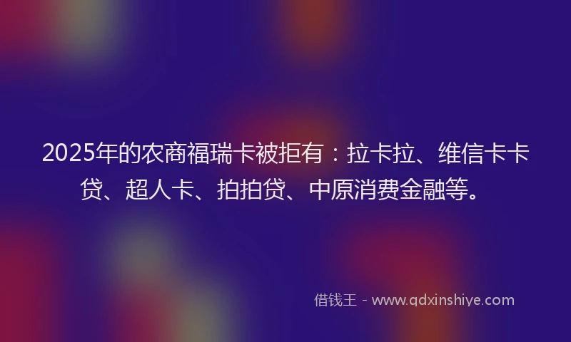 2025年的农商福瑞卡被拒有：拉卡拉、维信卡卡贷、超人卡、拍拍贷、中原消费金融等。