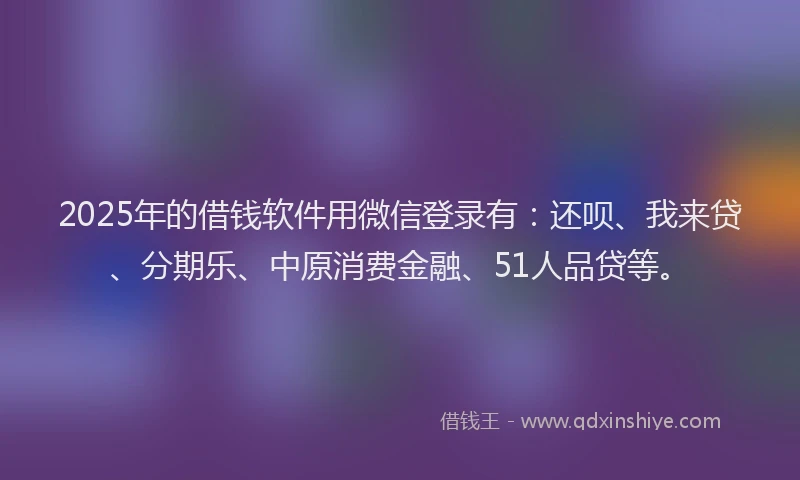 2025年的借钱软件用微信登录有：还呗、我来贷、分期乐、中原消费金融、51人品贷等。
