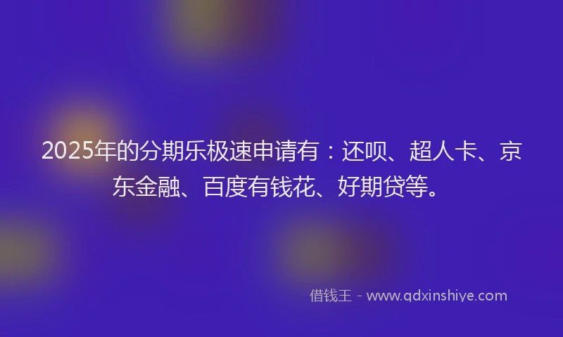 2025年的分期乐极速申请有：还呗、超人卡、京东金融、百度有钱花、好期贷等。