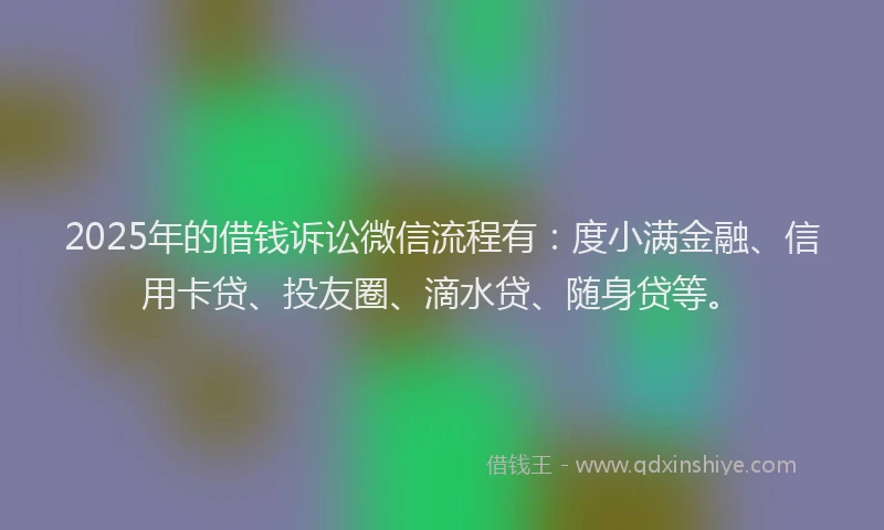 2025年的借钱诉讼微信流程有：度小满金融、信用卡贷、投友圈、滴水贷、随身贷等。