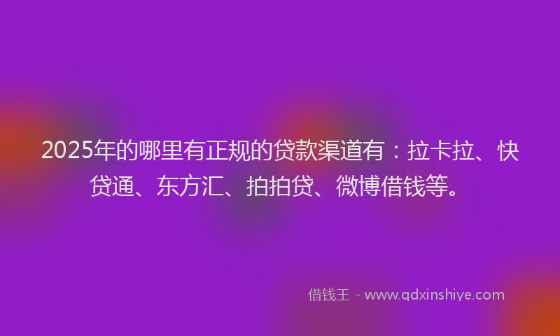 2025年的哪里有正规的贷款渠道有：拉卡拉、快贷通、东方汇、拍拍贷、微博借钱等。