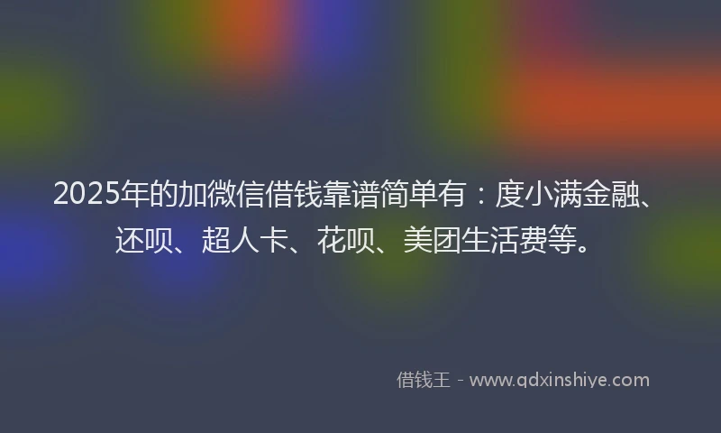 2025年的加微信借钱靠谱简单有：度小满金融、还呗、超人卡、花呗、美团生活费等。