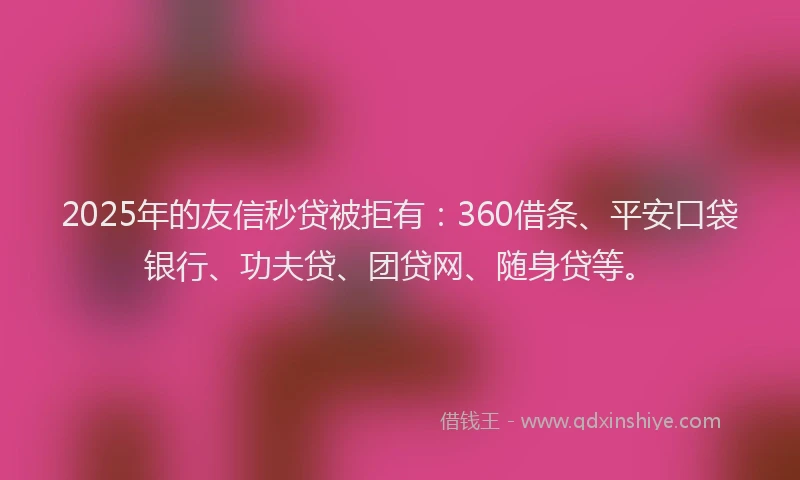 2025年的友信秒贷被拒有：360借条、平安口袋银行、功夫贷、团贷网、随身贷等。