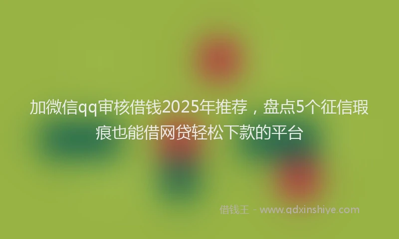 加微信qq审核借钱2025年推荐，盘点5个征信瑕疵也能借网贷轻松下款的平台
