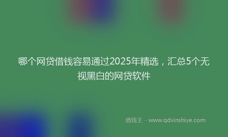 哪个网贷借钱容易通过2025年精选，汇总5个无视黑白的网贷软件