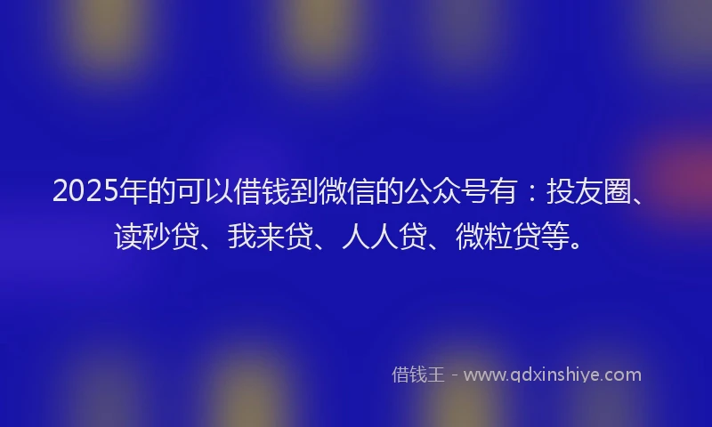 2025年的可以借钱到微信的公众号有：投友圈、读秒贷、我来贷、人人贷、微粒贷等。