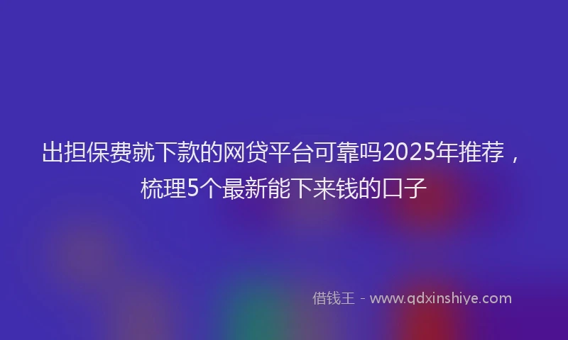 出担保费就下款的网贷平台可靠吗2025年推荐，梳理5个最新能下来钱的口子