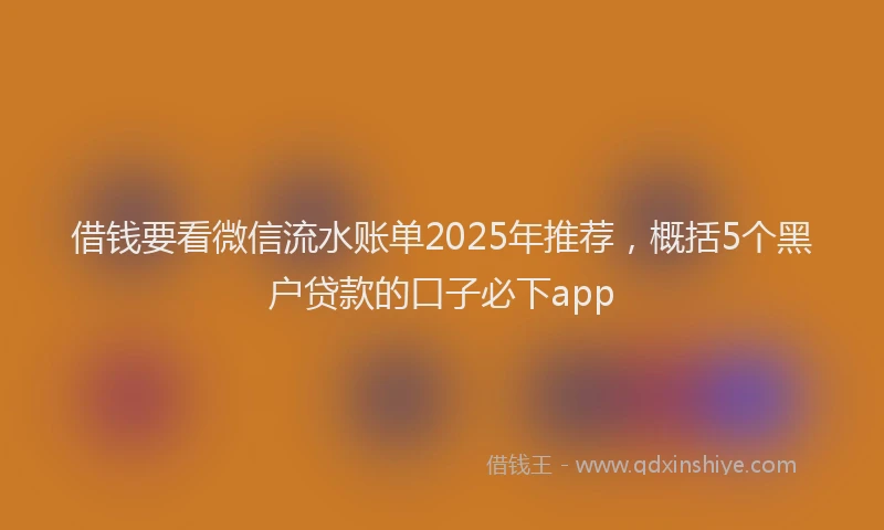借钱要看微信流水账单2025年推荐，概括5个黑户贷款的口子必下app