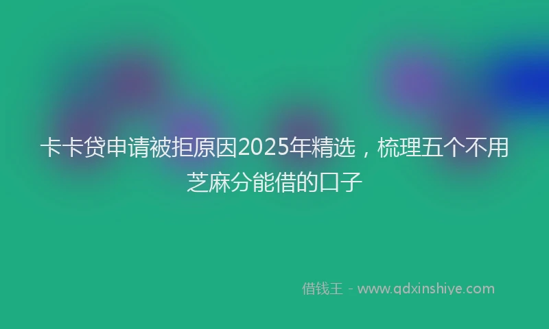 卡卡贷申请被拒原因2025年精选，梳理五个不用芝麻分能借的口子