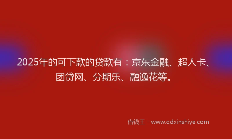 2025年的可下款的贷款有：京东金融、超人卡、团贷网、分期乐、融逸花等。