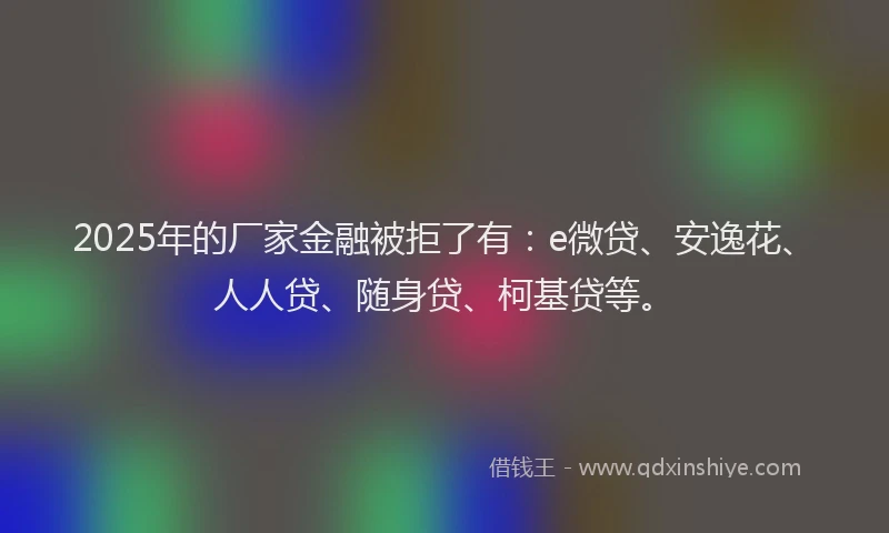 2025年的厂家金融被拒了有：e微贷、安逸花、人人贷、随身贷、柯基贷等。