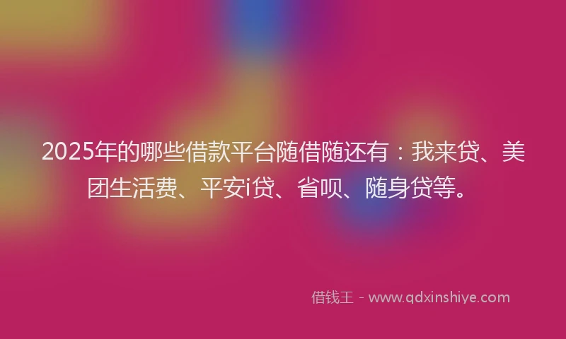 2025年的哪些借款平台随借随还有：我来贷、美团生活费、平安i贷、省呗、随身贷等。