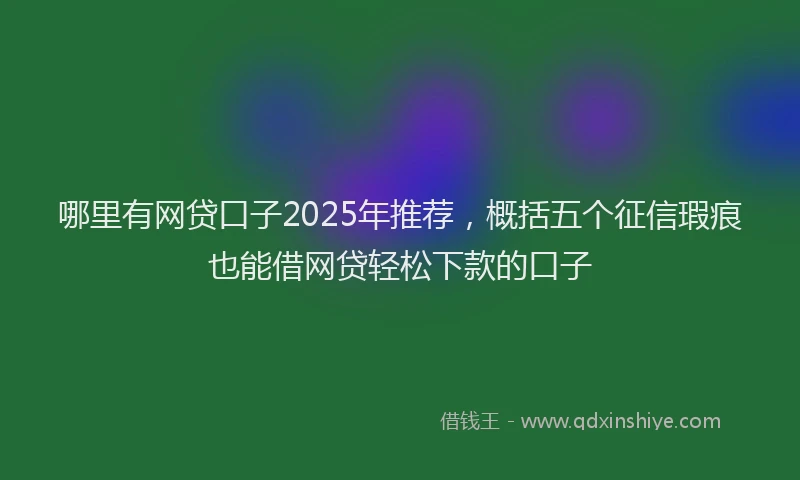 哪里有网贷口子2025年推荐，概括五个征信瑕疵也能借网贷轻松下款的口子