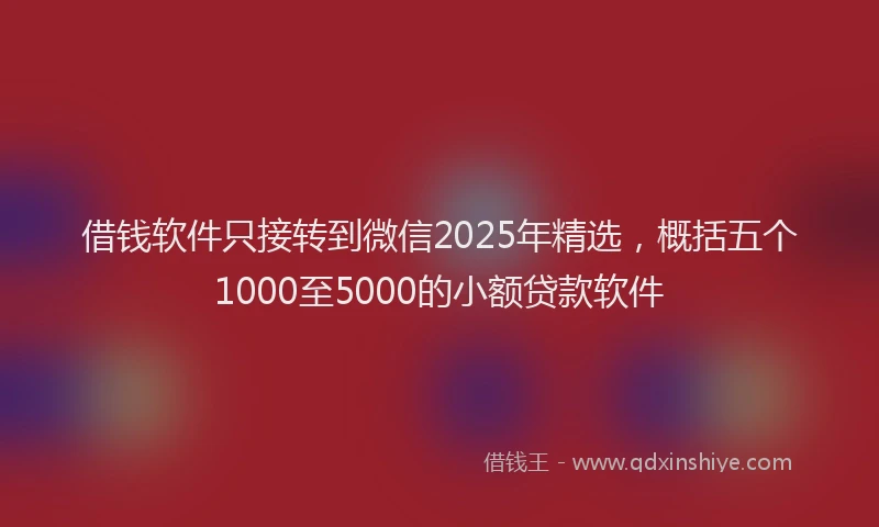 借钱软件只接转到微信2025年精选，概括五个1000至5000的小额贷款软件