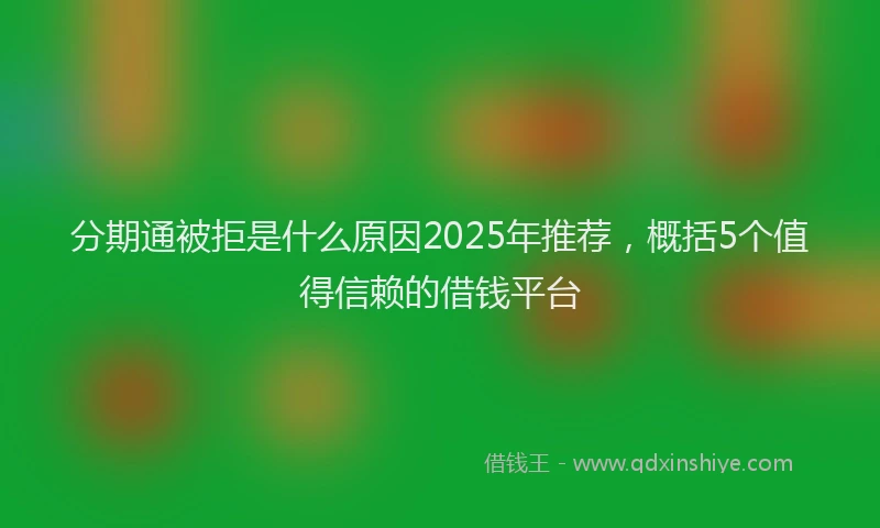 分期通被拒是什么原因2025年推荐，概括5个值得信赖的借钱平台