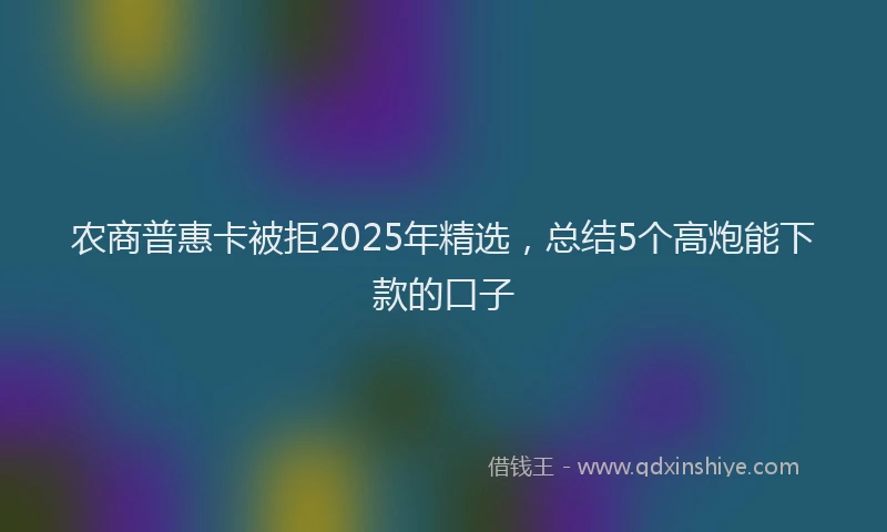 农商普惠卡被拒2025年精选，总结5个高炮能下款的口子