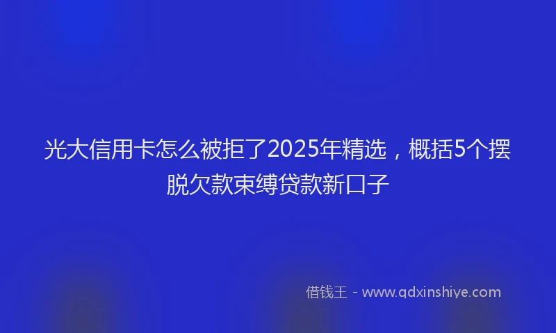 光大信用卡怎么被拒了2025年精选，概括5个摆脱欠款束缚贷款新口子