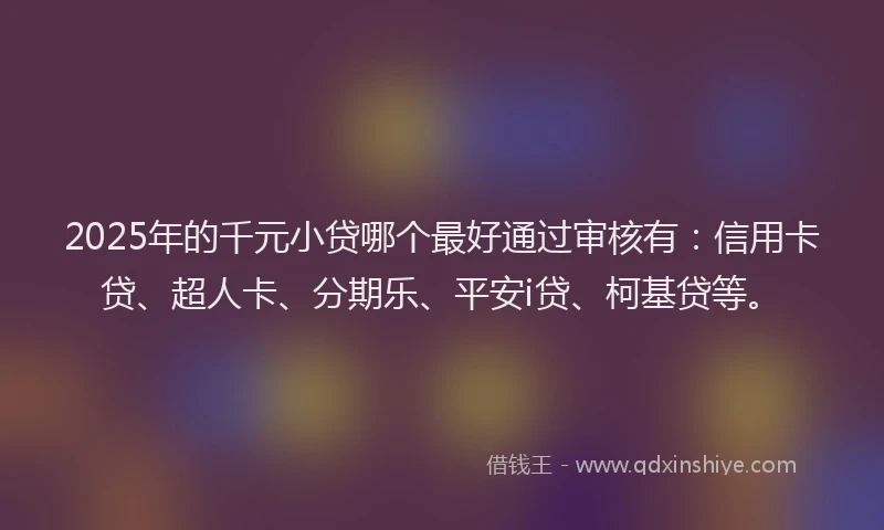 2025年的千元小贷哪个最好通过审核有：信用卡贷、超人卡、分期乐、平安i贷、柯基贷等。