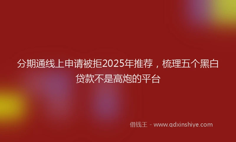 分期通线上申请被拒2025年推荐，梳理五个黑白贷款不是高炮的平台