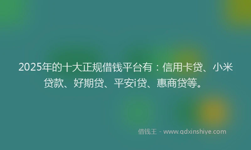 2025年的十大正规借钱平台有：信用卡贷、小米贷款、好期贷、平安i贷、惠商贷等。