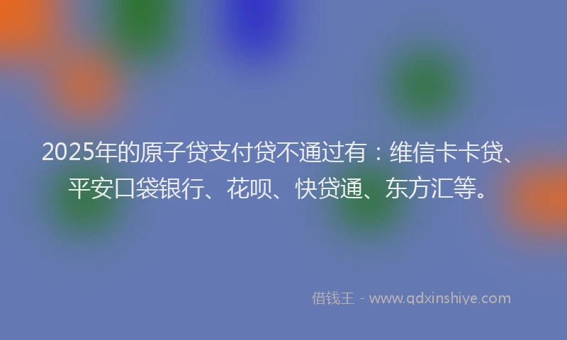 2025年的原子贷支付贷不通过有：维信卡卡贷、平安口袋银行、花呗、快贷通、东方汇等。