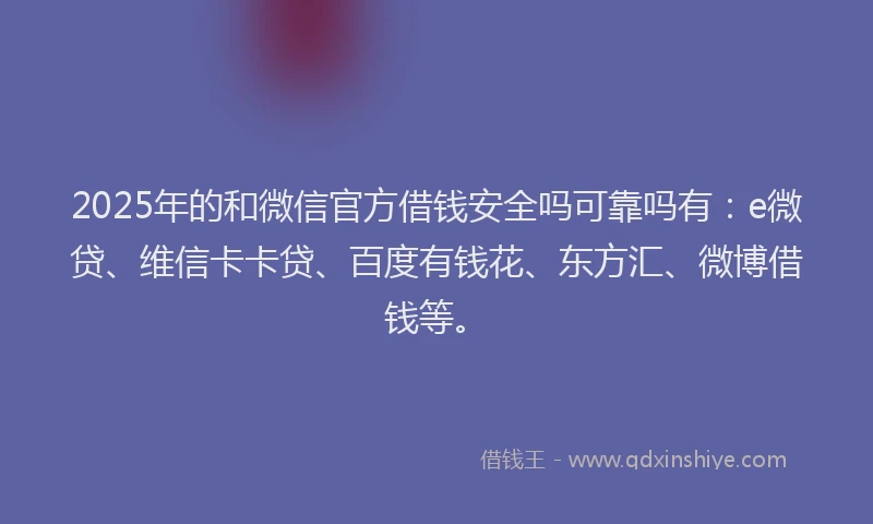 2025年的和微信官方借钱安全吗可靠吗有：e微贷、维信卡卡贷、百度有钱花、东方汇、微博借钱等。