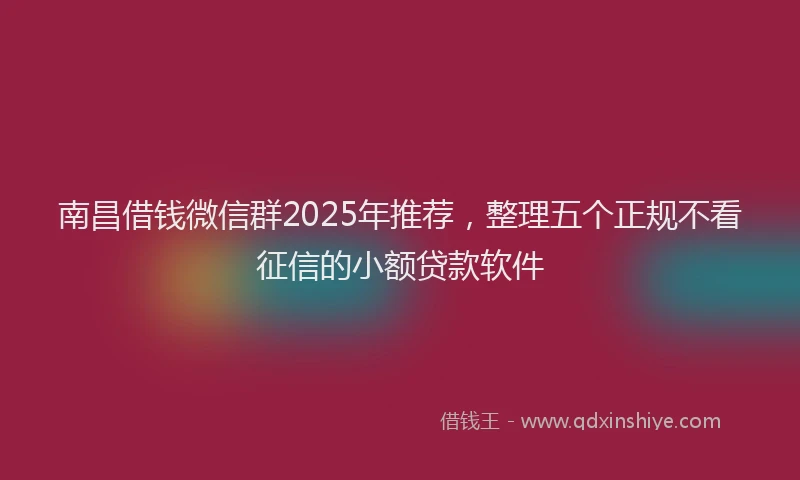 南昌借钱微信群2025年推荐，整理五个正规不看征信的小额贷款软件