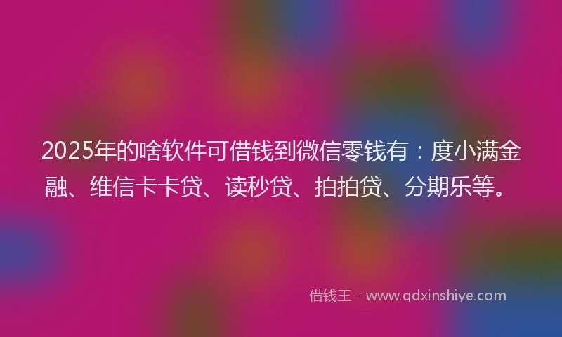 2025年的啥软件可借钱到微信零钱有：度小满金融、维信卡卡贷、读秒贷、拍拍贷、分期乐等。