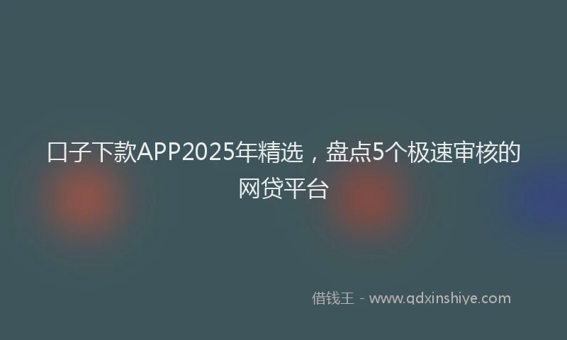 口子下款APP2025年精选，盘点5个极速审核的网贷平台